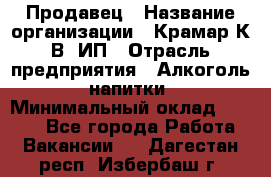 Продавец › Название организации ­ Крамар К.В, ИП › Отрасль предприятия ­ Алкоголь, напитки › Минимальный оклад ­ 8 400 - Все города Работа » Вакансии   . Дагестан респ.,Избербаш г.